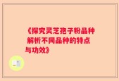 《探究灵芝孢子粉品种 解析不同品种的特点与功效》