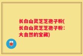 长白山灵芝芝孢子粉(长白山灵芝芝孢子粉：大自然的宝藏)