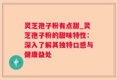 灵芝孢子粉有点甜_灵芝孢子粉的甜味特性：深入了解其独特口感与健康益处