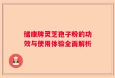 储康牌灵芝孢子粉的功效与使用体验全面解析