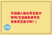 艾滋病人能吃灵芝孢子粉吗(艾滋病患者可否食用灵芝孢子粉？)