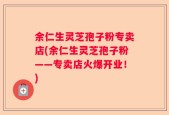 余仁生灵芝孢子粉专卖店(余仁生灵芝孢子粉——专卖店火爆开业！)
