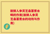 新鲜人参灵芝桑葚煮水喝的作用(新鲜人参灵芝桑葚煮水的功效与作用)