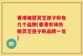 香港破壁灵芝孢子粉有几个品牌(香港市场热销灵芝孢子粉品牌一览)