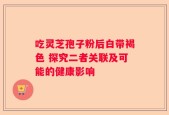 吃灵芝孢子粉后白带褐色 探究二者关联及可能的健康影响