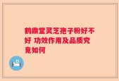 鹤鼎堂灵芝孢子粉好不好 功效作用及品质究竟如何