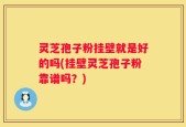 灵芝孢子粉挂壁就是好的吗(挂壁灵芝孢子粉靠谱吗？)
