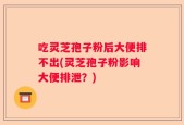 吃灵芝孢子粉后大便排不出(灵芝孢子粉影响大便排泄？)