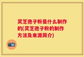 灵芝孢子粉是什么制作的(灵芝孢子粉的制作方法及来源简介)