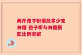 两斤孢子粉需放多少克白糖 孢子粉与白糖搭配比例求解