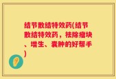 结节散结特效药(结节散结特效药，祛除瘤块、增生、囊肿的好帮手)