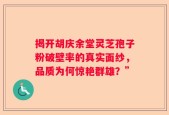 揭开胡庆余堂灵芝孢子粉破壁率的真实面纱，品质为何惊艳群雄？”
