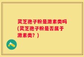 灵芝孢子粉是激素类吗(灵芝孢子粉是否属于激素类？)