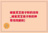 蜂蜜灵芝孢子粉的功效_蜂蜜灵芝孢子粉的神奇功效解析)
