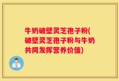 牛奶破壁灵芝孢子粉(破壁灵芝孢子粉与牛奶共同发挥营养价值)