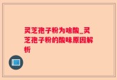 灵芝孢子粉为啥酸_灵芝孢子粉的酸味原因解析
