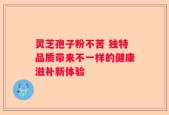 灵芝孢子粉不苦 独特品质带来不一样的健康滋补新体验