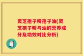 灵芝孢子粉孢子油(灵芝孢子粉与油的营养成分及功效对比分析)