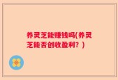 养灵芝能赚钱吗(养灵芝能否创收盈利？)