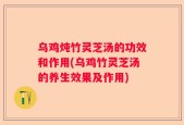 乌鸡炖竹灵芝汤的功效和作用(乌鸡竹灵芝汤的养生效果及作用)