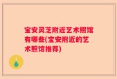 宝安灵芝附近艺术照馆有哪些(宝安附近的艺术照馆推荐)