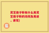 灵芝孢子粉有什么用灵芝孢子粉的功效及用途，速览)