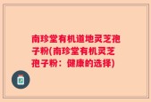 南珍堂有机道地灵芝孢子粉(南珍堂有机灵芝孢子粉：健康的选择)