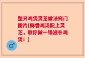 整只鸡煲灵芝做法窍门图片(鲜香鸡汤配上灵芝，教你做一锅滋补鸡煲！)