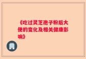 《吃过灵芝孢子粉后大便的变化及相关健康影响》