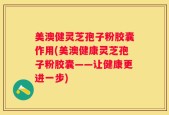 美澳健灵芝孢子粉胶囊作用(美澳健康灵芝孢子粉胶囊——让健康更进一步)