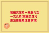 葛根灵芝片一天服几次一次几片(葛根灵芝片用法用量及注意事项)