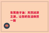 东莞孢子油：天然润泽之源，让你的生活焕然一新