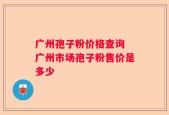 广州孢子粉价格查询 广州市场孢子粉售价是多少