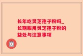 长年吃灵芝孢子粉吗_长期服用灵芝孢子粉的益处与注意事项