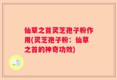 仙草之首灵芝孢子粉作用(灵芝孢子粉：仙草之首的神奇功效)