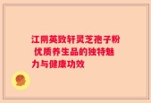 江阴英致轩灵芝孢子粉 优质养生品的独特魅力与健康功效
