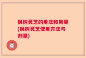 枫树灵芝的用法和用量(枫树灵芝使用方法与剂量)