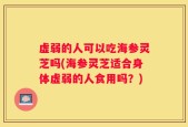 虚弱的人可以吃海参灵芝吗(海参灵芝适合身体虚弱的人食用吗？)