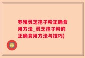 养殖灵芝孢子粉正确食用方法_灵芝孢子粉的正确食用方法与技巧)