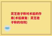 灵芝孢子粉对术后的作用(术后康复：灵芝孢子粉的功效)