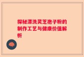 探秘漂洗灵芝孢子粉的制作工艺与健康价值解析