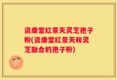 资康堂红景天灵芝孢子粉(资康堂红景天和灵芝融合的孢子粉)