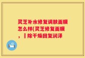 灵芝补水修复调肤面膜怎么样(灵芝修复面膜，袪除干燥回复润泽
