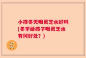 小孩冬天喝灵芝水好吗(冬季给孩子喝灵芝水有何好处？)