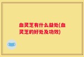 血灵芝有什么益处(血灵芝的好处及功效)