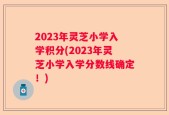 2023年灵芝小学入学积分(2023年灵芝小学入学分数线确定！)
