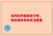 如何科学服用孢子粉，轻松提升你的生活质量