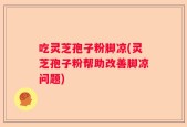 吃灵芝孢子粉脚凉(灵芝孢子粉帮助改善脚凉问题)