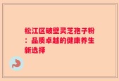 松江区破壁灵芝孢子粉：品质卓越的健康养生新选择