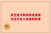 灵芝孢子粉的历史渊源与古代名人食用的故事